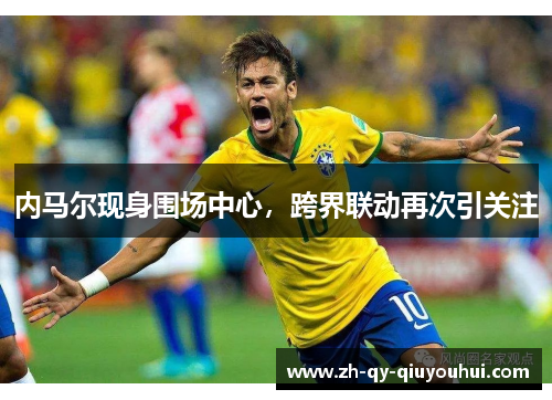 内马尔现身围场中心,跨界联动再次引关注