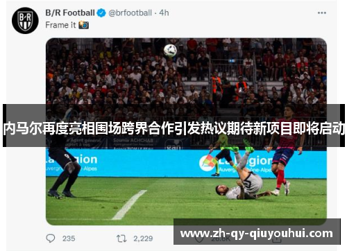 内马尔再度亮相围场跨界合作引发热议期待新项目即将启动