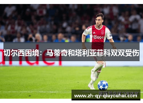 切尔西困境:马蒂奇和塔利亚菲科双双受伤