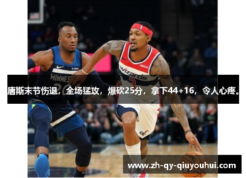 唐斯末节伤退，全场猛攻，爆砍25分，拿下44+16，令人心疼。