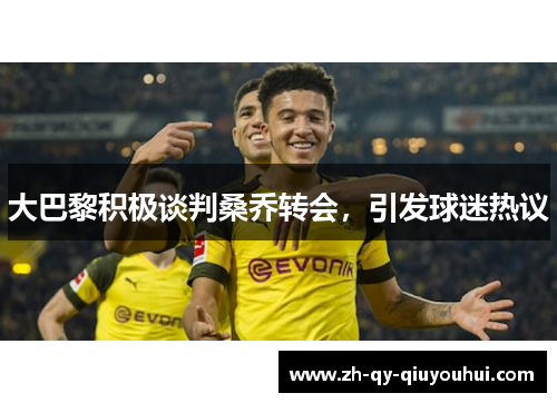 大巴黎积极谈判桑乔转会,引发球迷热议