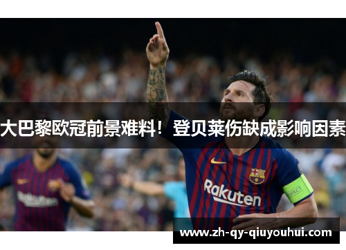 大巴黎欧冠前景难料!登贝莱伤缺成影响因素