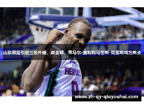 山东男篮引进三名外援,威金顿、贾马尔-盖利和马奎斯-克里斯成为焦点 山东男篮引进三名外援,威金顿、贾马尔-盖利和马奎斯-克里斯成为焦点