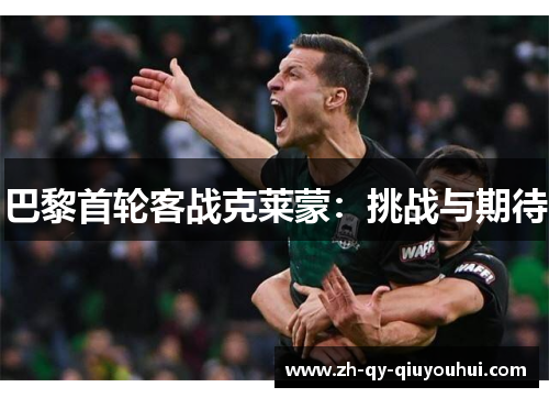 巴黎首轮客战克莱蒙:挑战与期待 巴黎首轮客战克莱蒙:挑战与期待