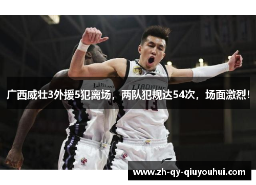 广西威壮3外援5犯离场,两队犯规达54次,场面激烈! 广西威壮3外援5犯离场,两队犯规达54次,场面激烈!