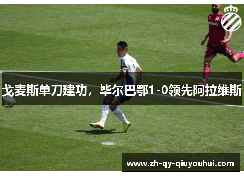 戈麦斯单刀建功,毕尔巴鄂1-0领先阿拉维斯 戈麦斯单刀建功,毕尔巴鄂1-0领先阿拉维斯