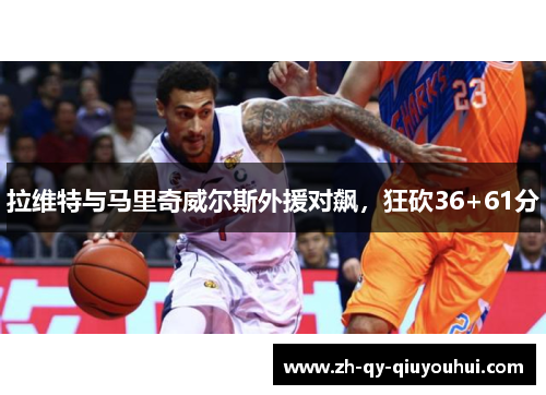 拉维特与马里奇威尔斯外援对飙,狂砍36+61分 拉维特与马里奇威尔斯外援对飙,狂砍36+61分